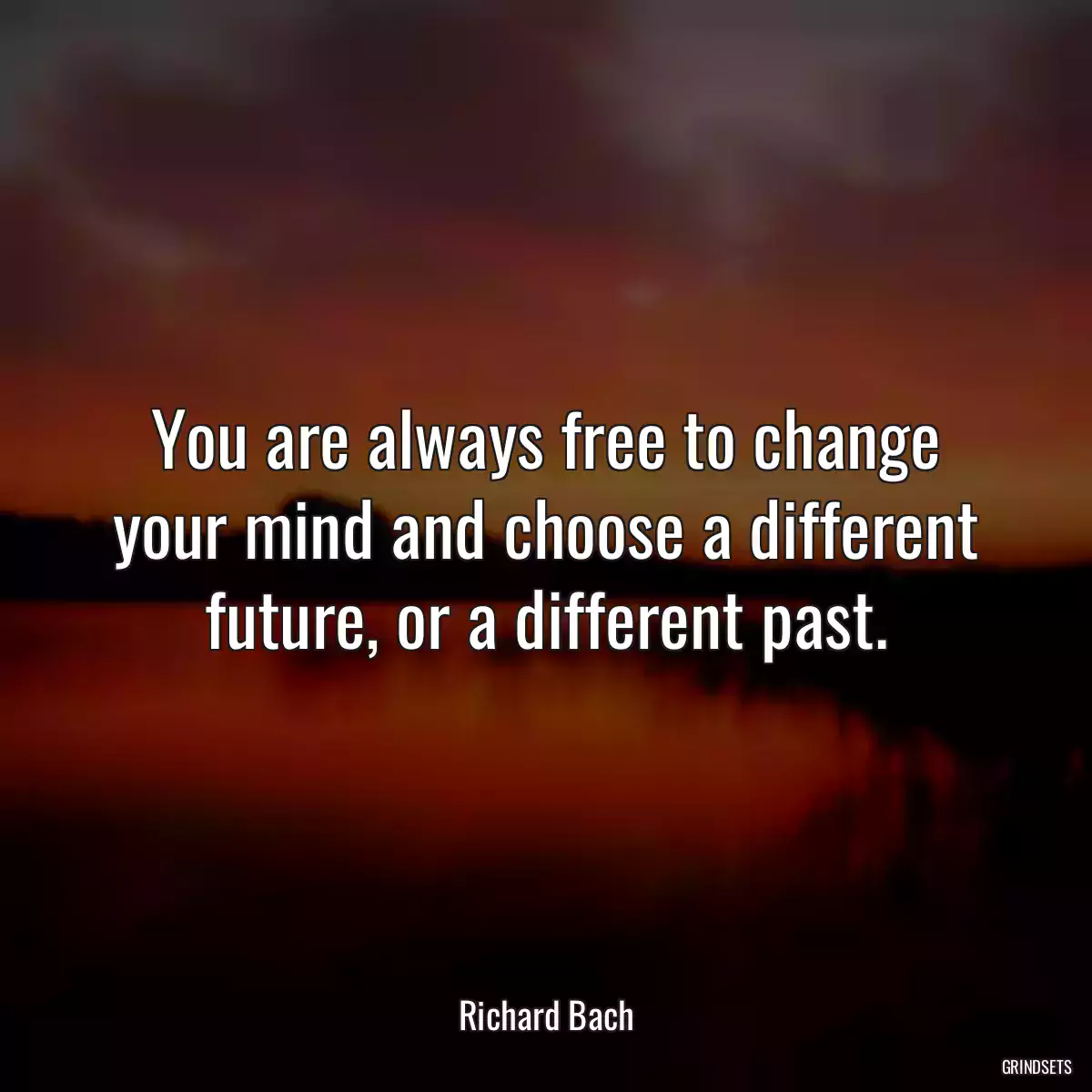 You are always free to change your mind and choose a different future, or a different past.