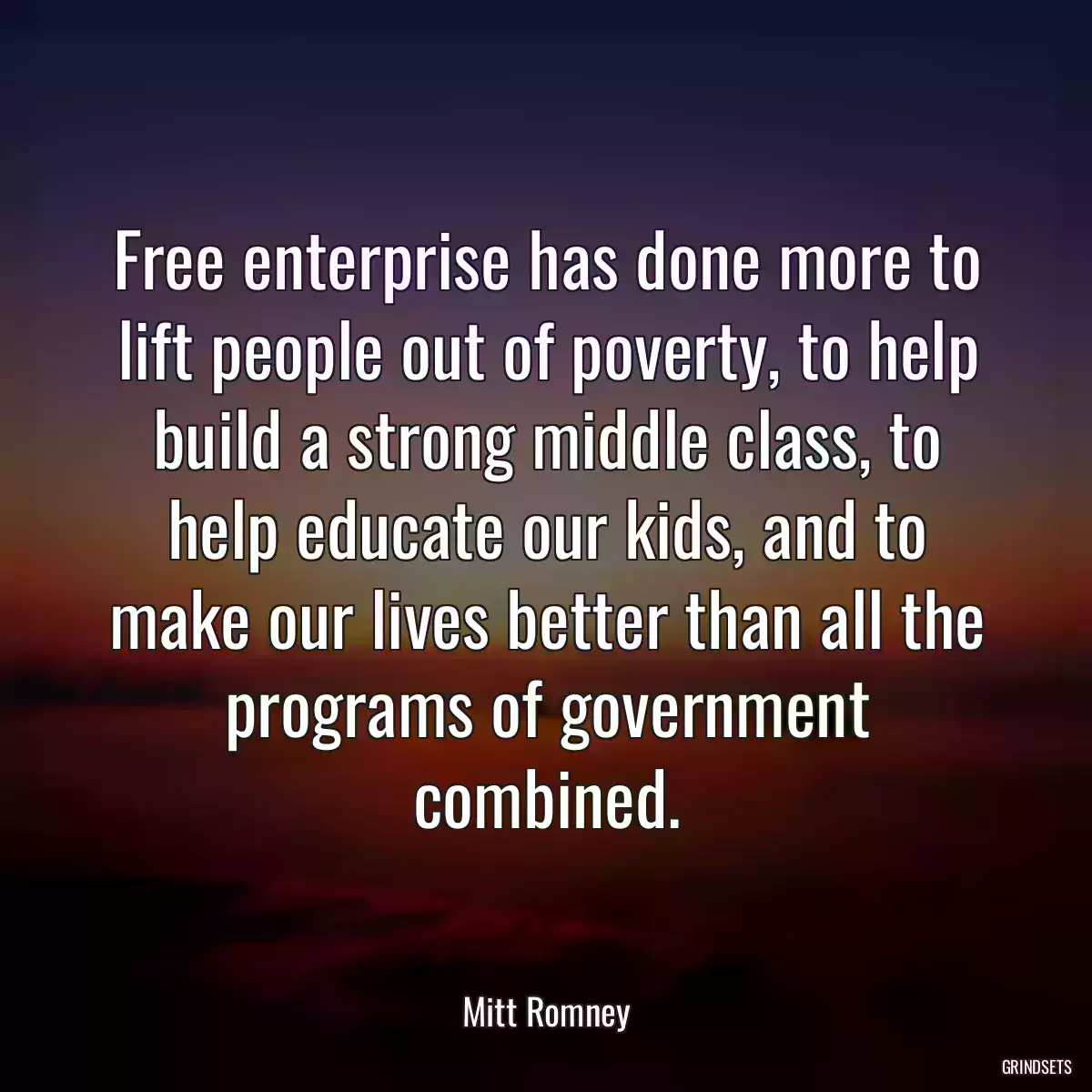 Free enterprise has done more to lift people out of poverty, to help build a strong middle class, to help educate our kids, and to make our lives better than all the programs of government combined.