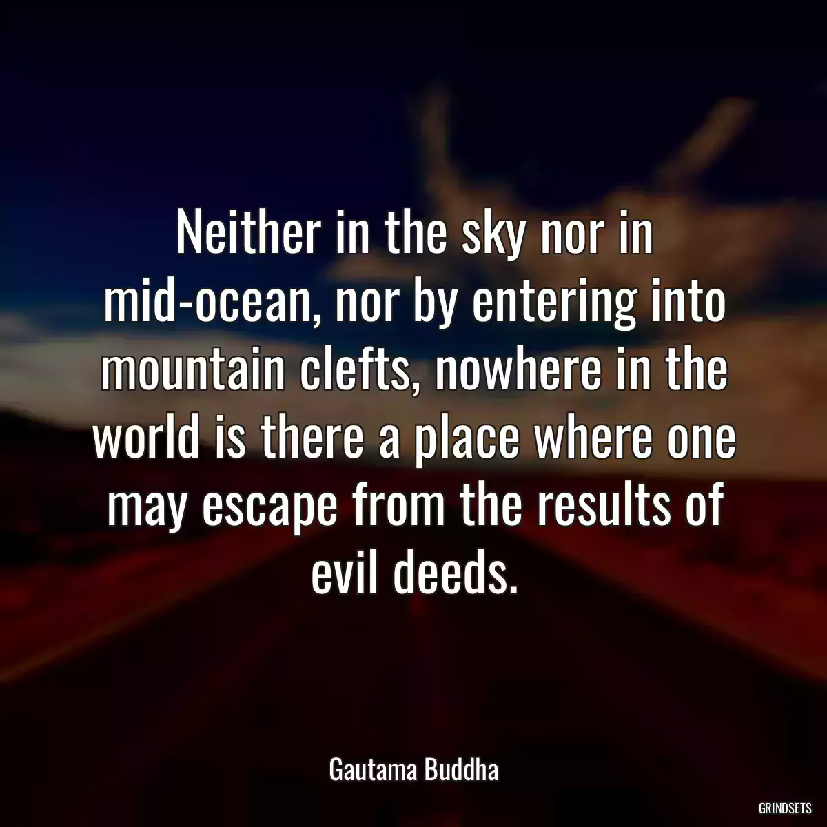 Neither in the sky nor in mid-ocean, nor by entering into mountain clefts, nowhere in the world is there a place where one may escape from the results of evil deeds.