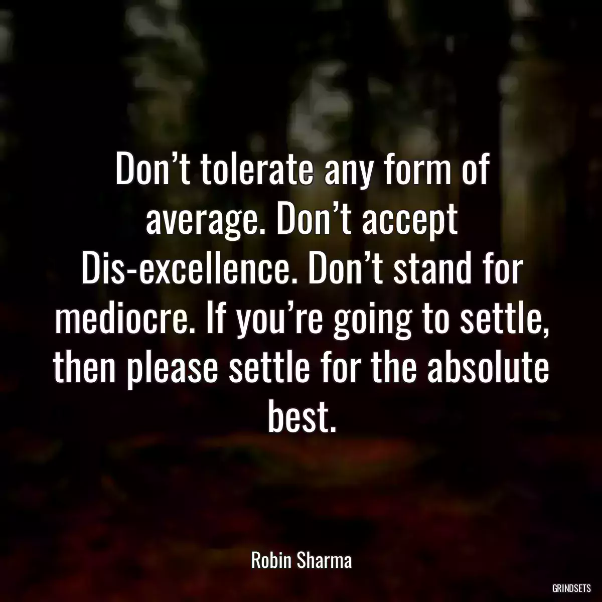 Don’t tolerate any form of average. Don’t accept Dis-excellence. Don’t stand for mediocre. If you’re going to settle, then please settle for the absolute best.