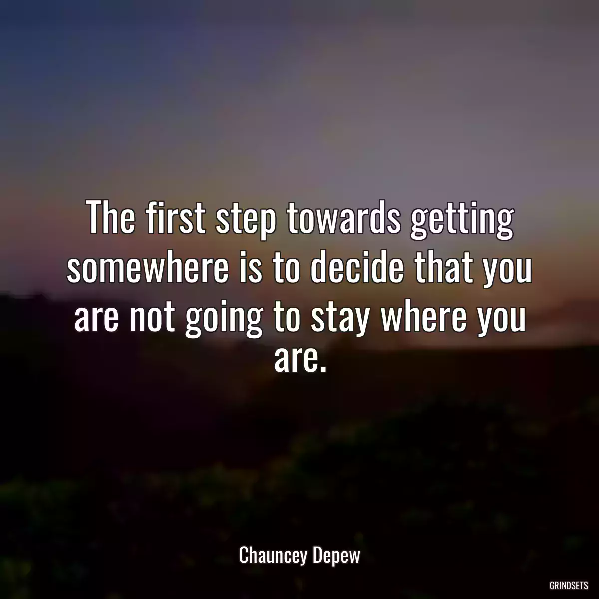 The first step towards getting somewhere is to decide that you are not going to stay where you are.