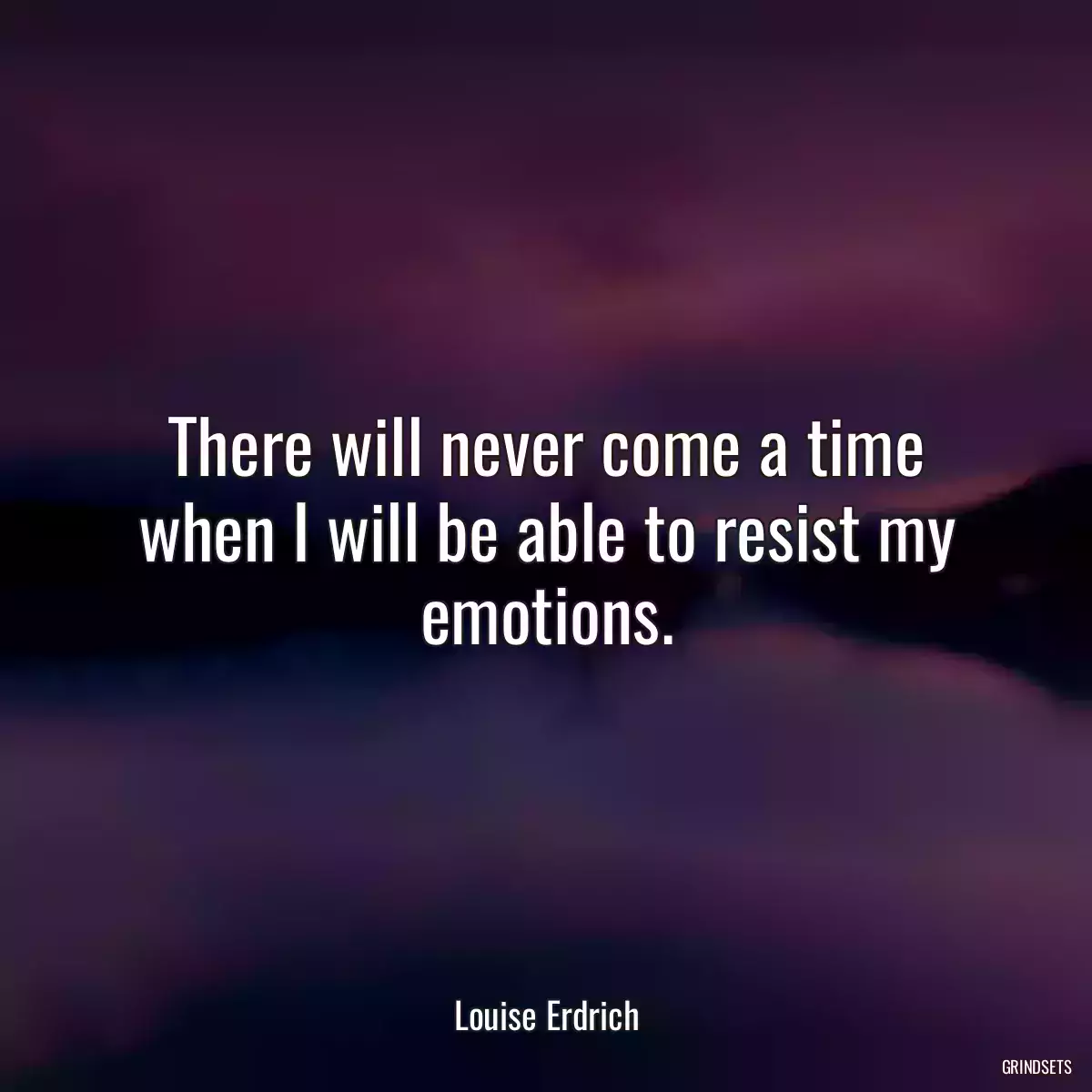 There will never come a time when I will be able to resist my emotions.