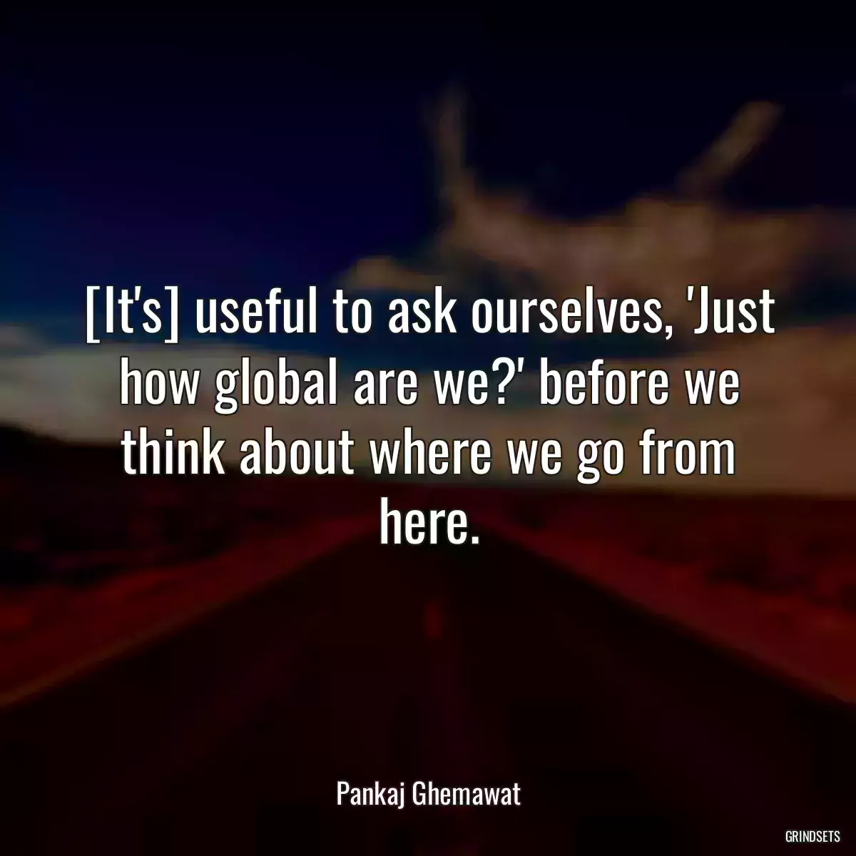 [It\'s] useful to ask ourselves, \'Just how global are we?\' before we think about where we go from here.