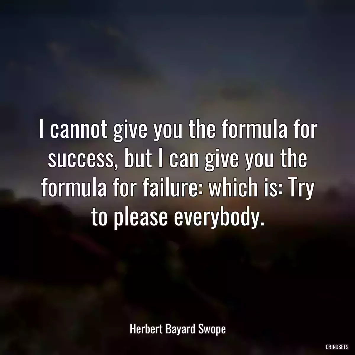 I cannot give you the formula for success, but I can give you the formula for failure: which is: Try to please everybody.