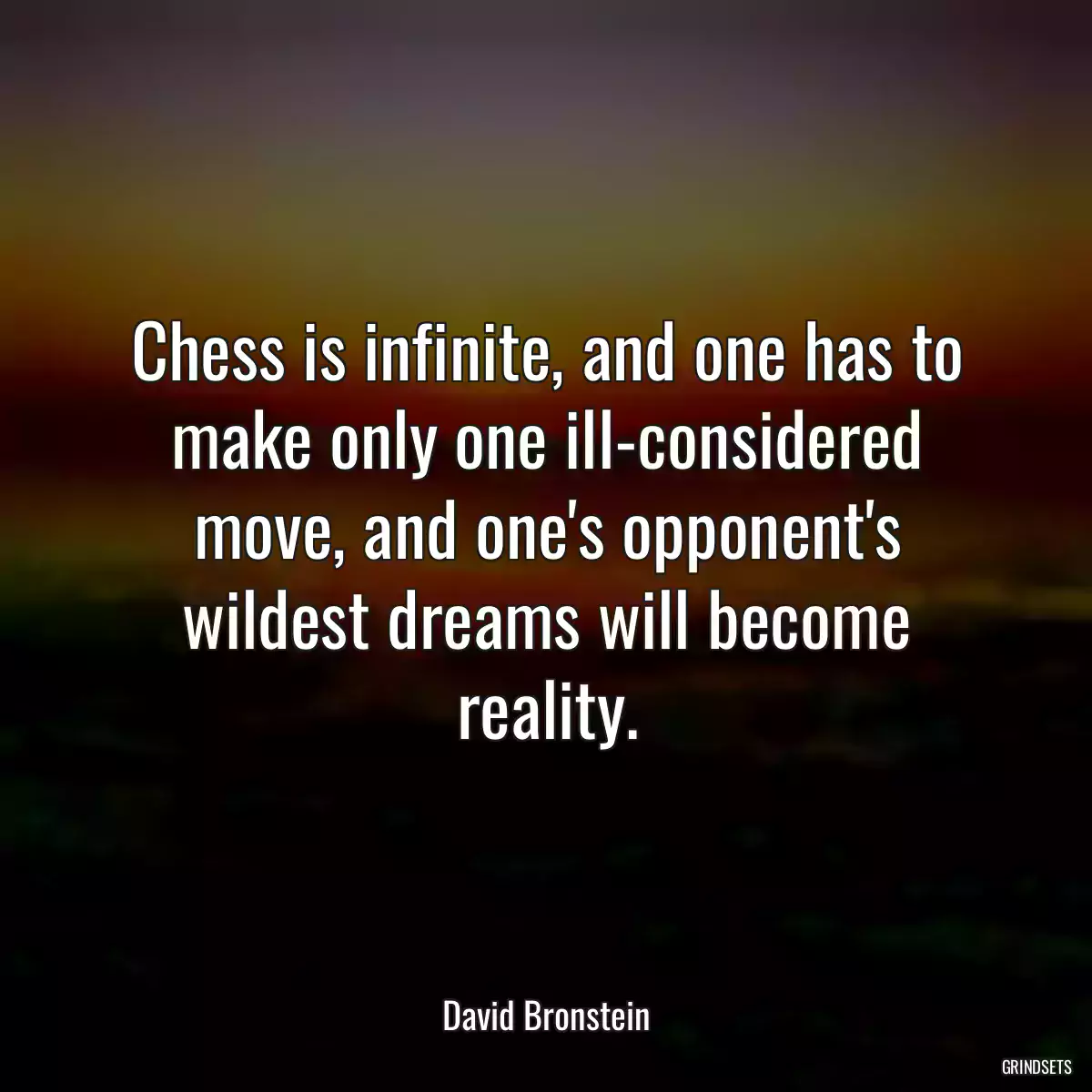 Chess is infinite, and one has to make only one ill-considered move, and one\'s opponent\'s wildest dreams will become reality.