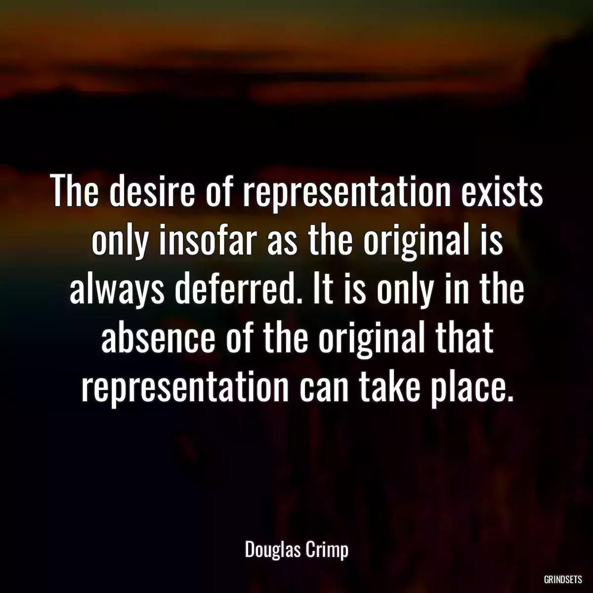 The desire of representation exists only insofar as the original is always deferred. It is only in the absence of the original that representation can take place.