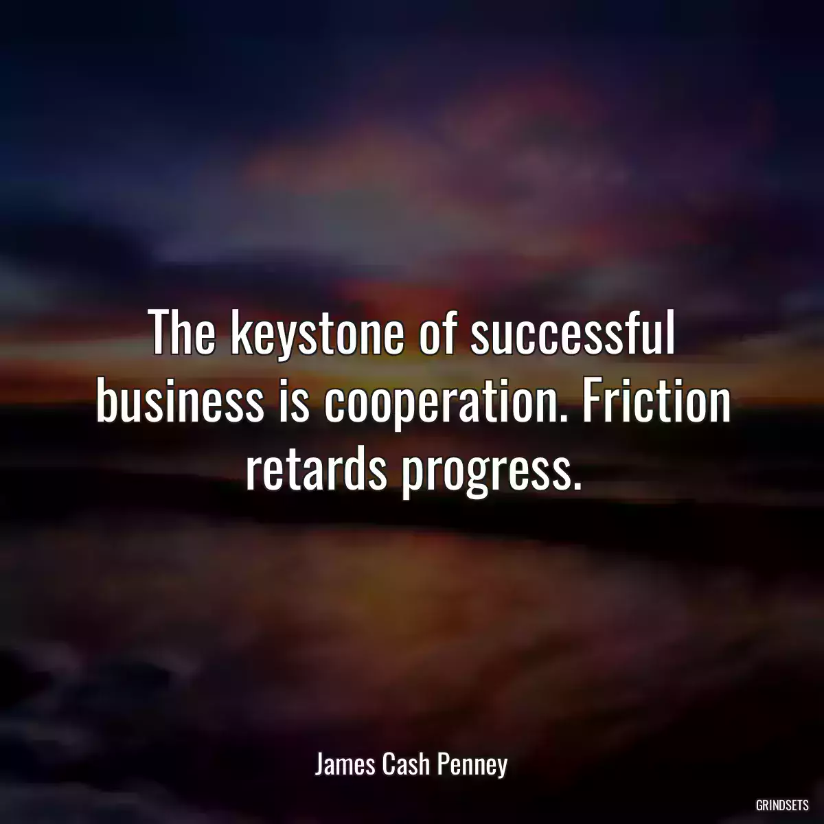 The keystone of successful business is cooperation. Friction retards progress.