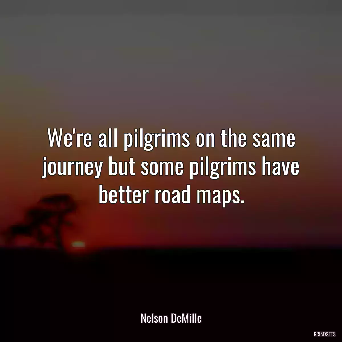 We\'re all pilgrims on the same journey but some pilgrims have better road maps.