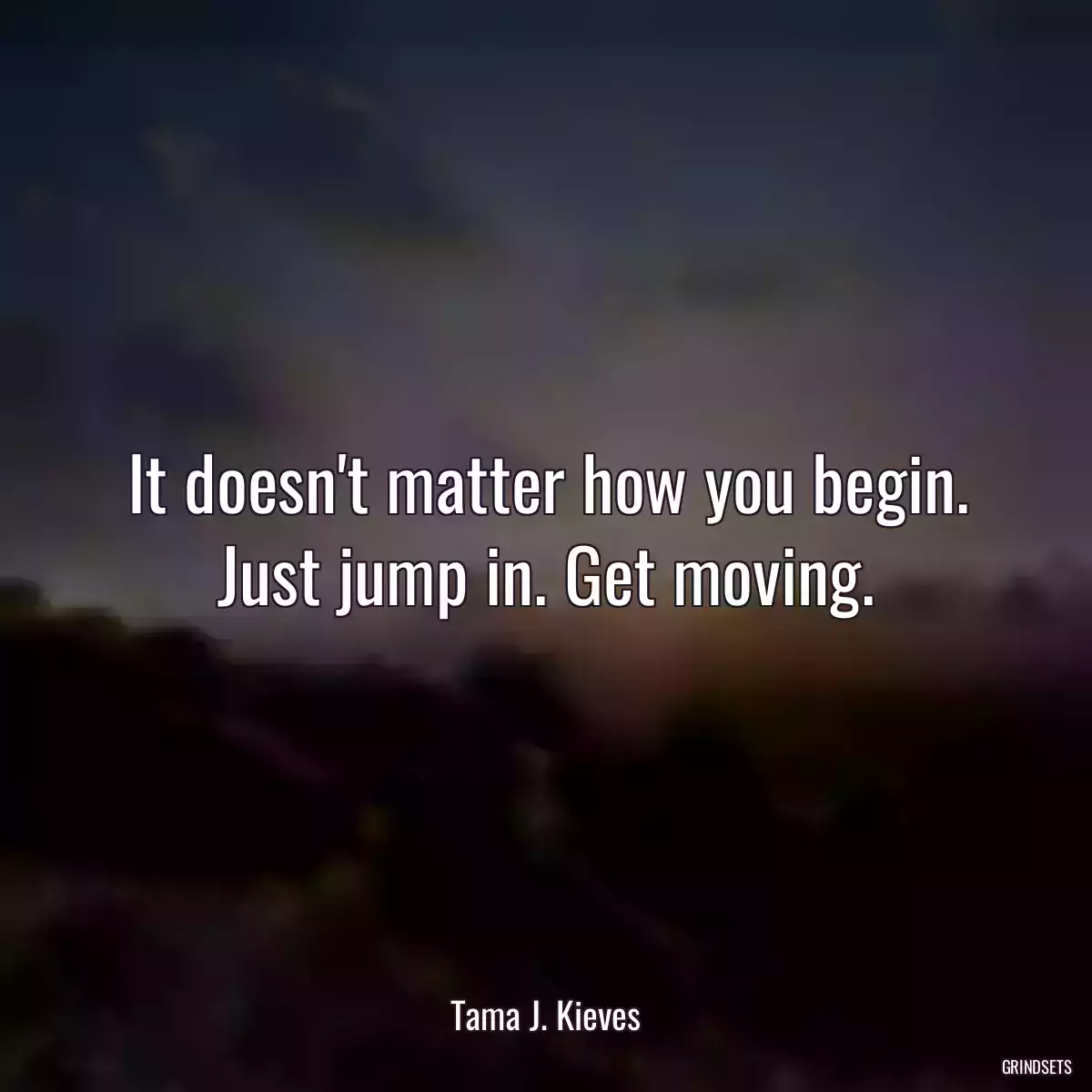 It doesn\'t matter how you begin. Just jump in. Get moving.