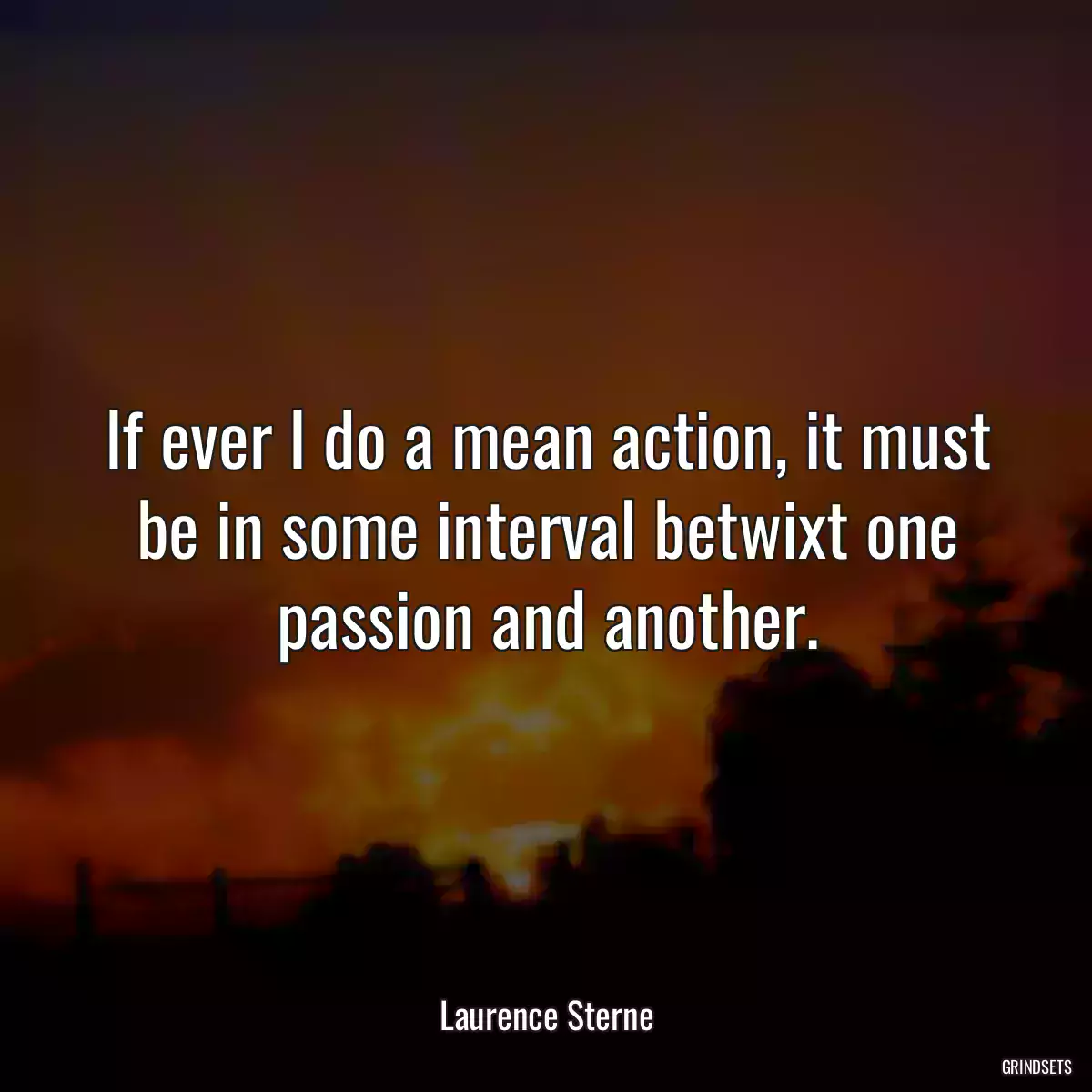 If ever I do a mean action, it must be in some interval betwixt one passion and another.