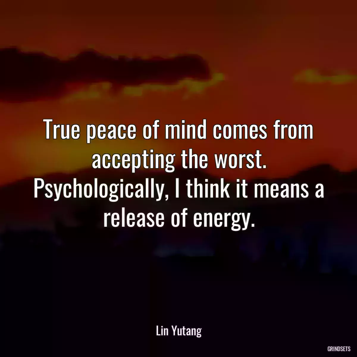 True peace of mind comes from accepting the worst. Psychologically, I think it means a release of energy.