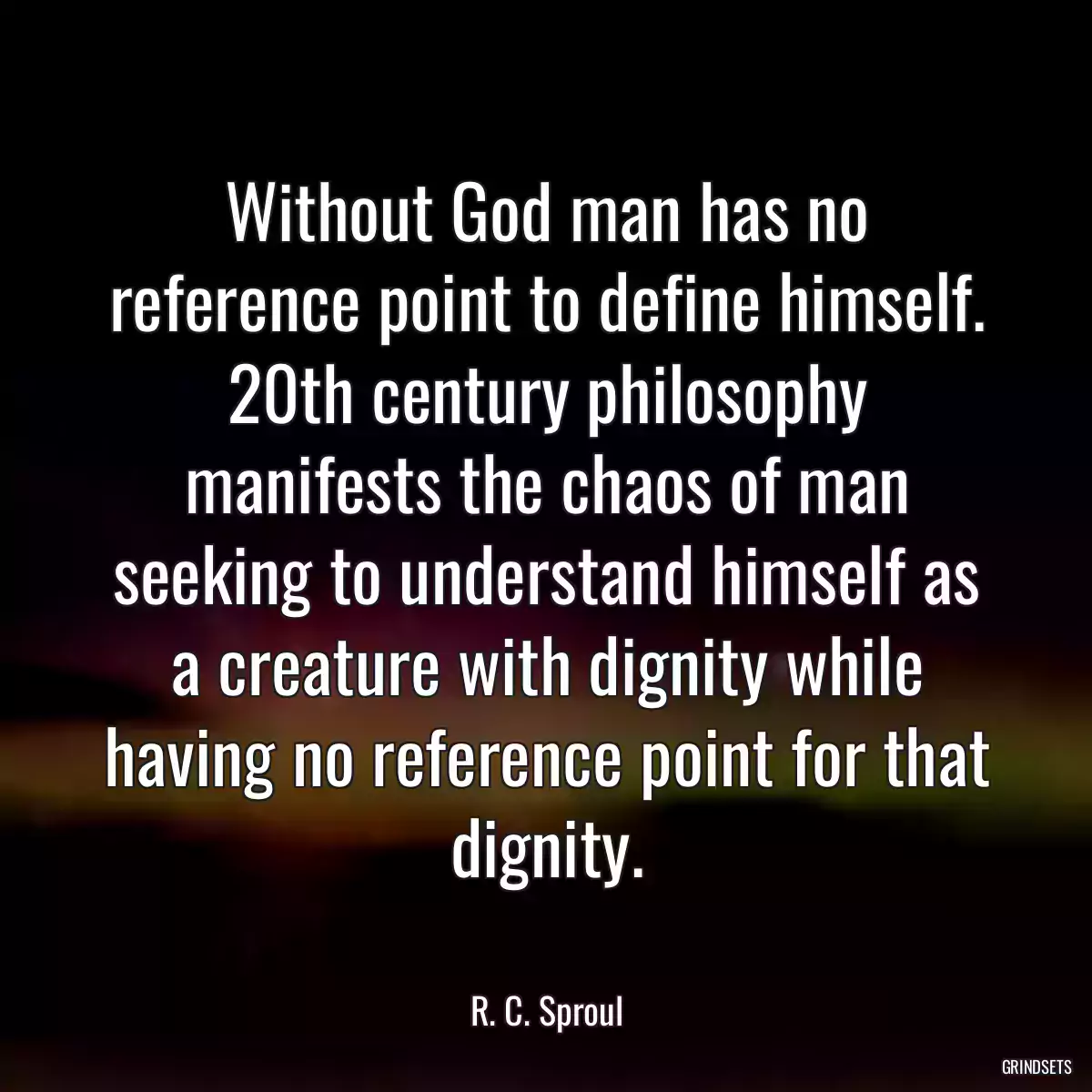 Without God man has no reference point to define himself. 20th century philosophy manifests the chaos of man seeking to understand himself as a creature with dignity while having no reference point for that dignity.