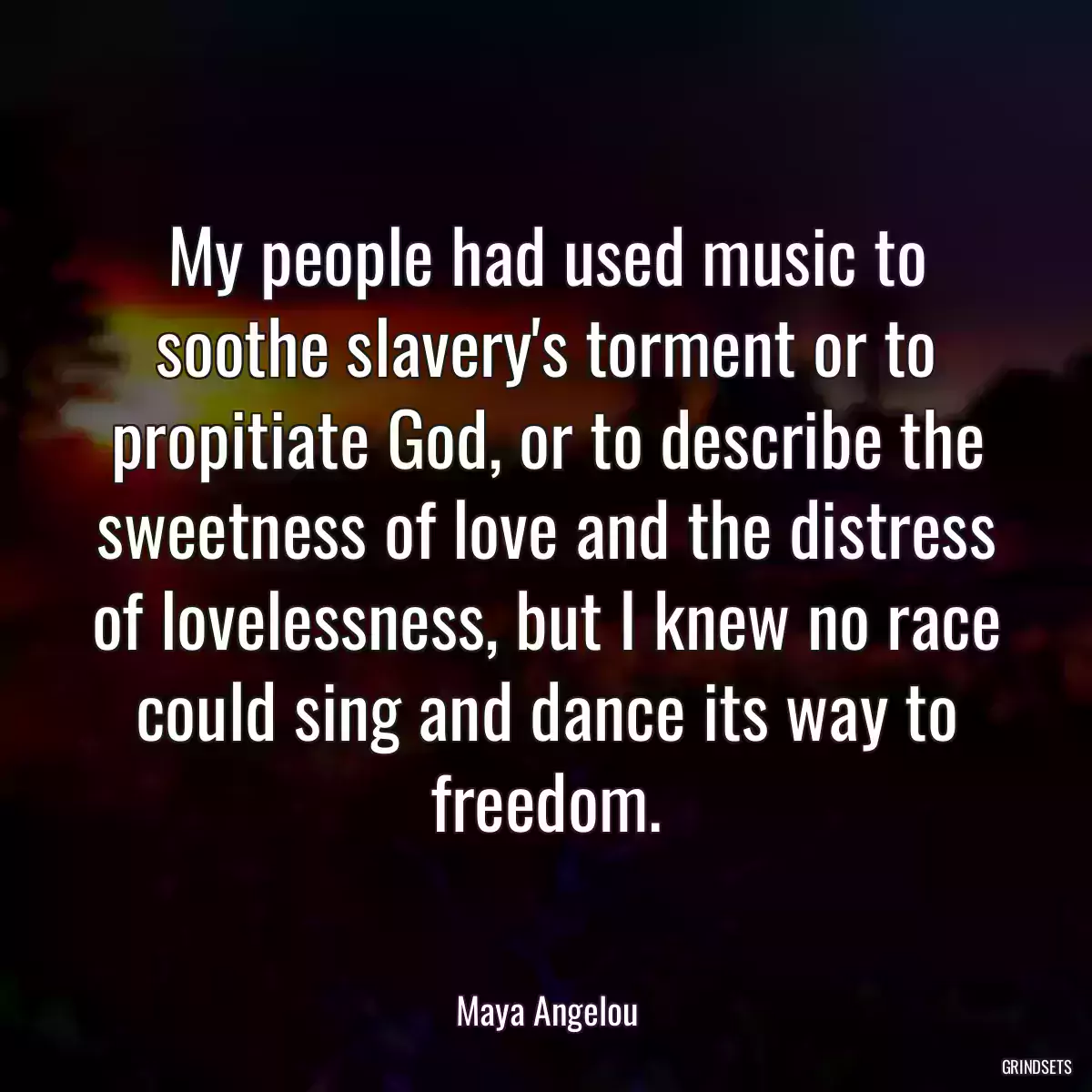 My people had used music to soothe slavery\'s torment or to propitiate God, or to describe the sweetness of love and the distress of lovelessness, but I knew no race could sing and dance its way to freedom.