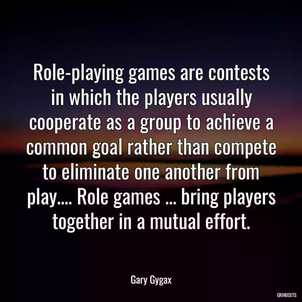 Role-playing games are contests in which the players usually cooperate as a group to achieve a common goal rather than compete to eliminate one another from play.... Role games ... bring players together in a mutual effort.