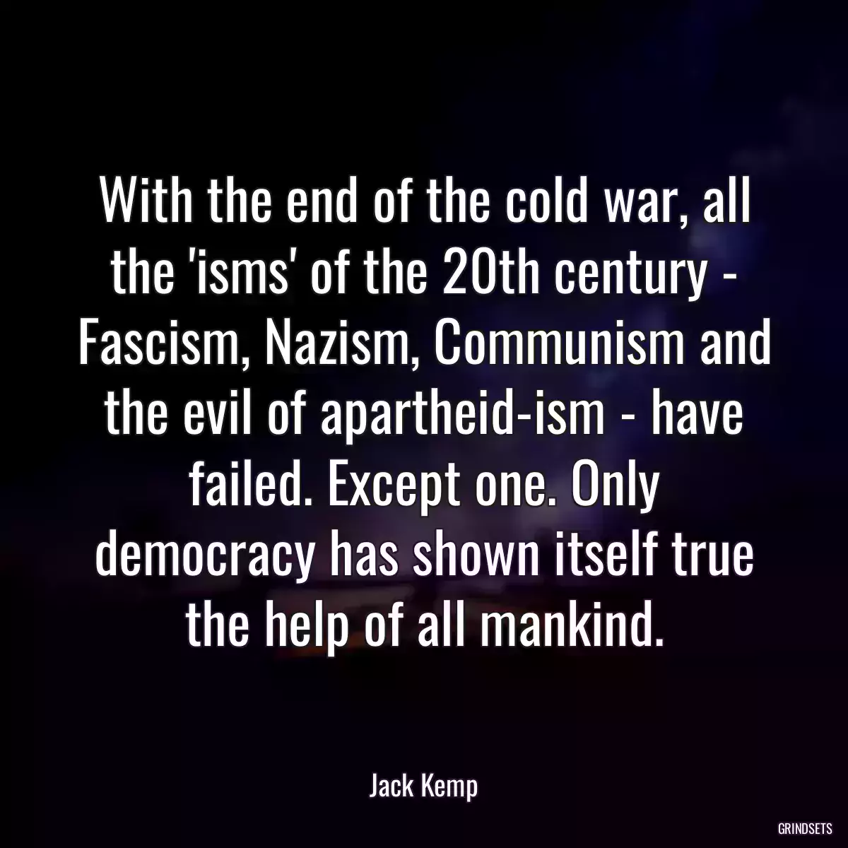 With the end of the cold war, all the \'isms\' of the 20th century - Fascism, Nazism, Communism and the evil of apartheid-ism - have failed. Except one. Only democracy has shown itself true the help of all mankind.