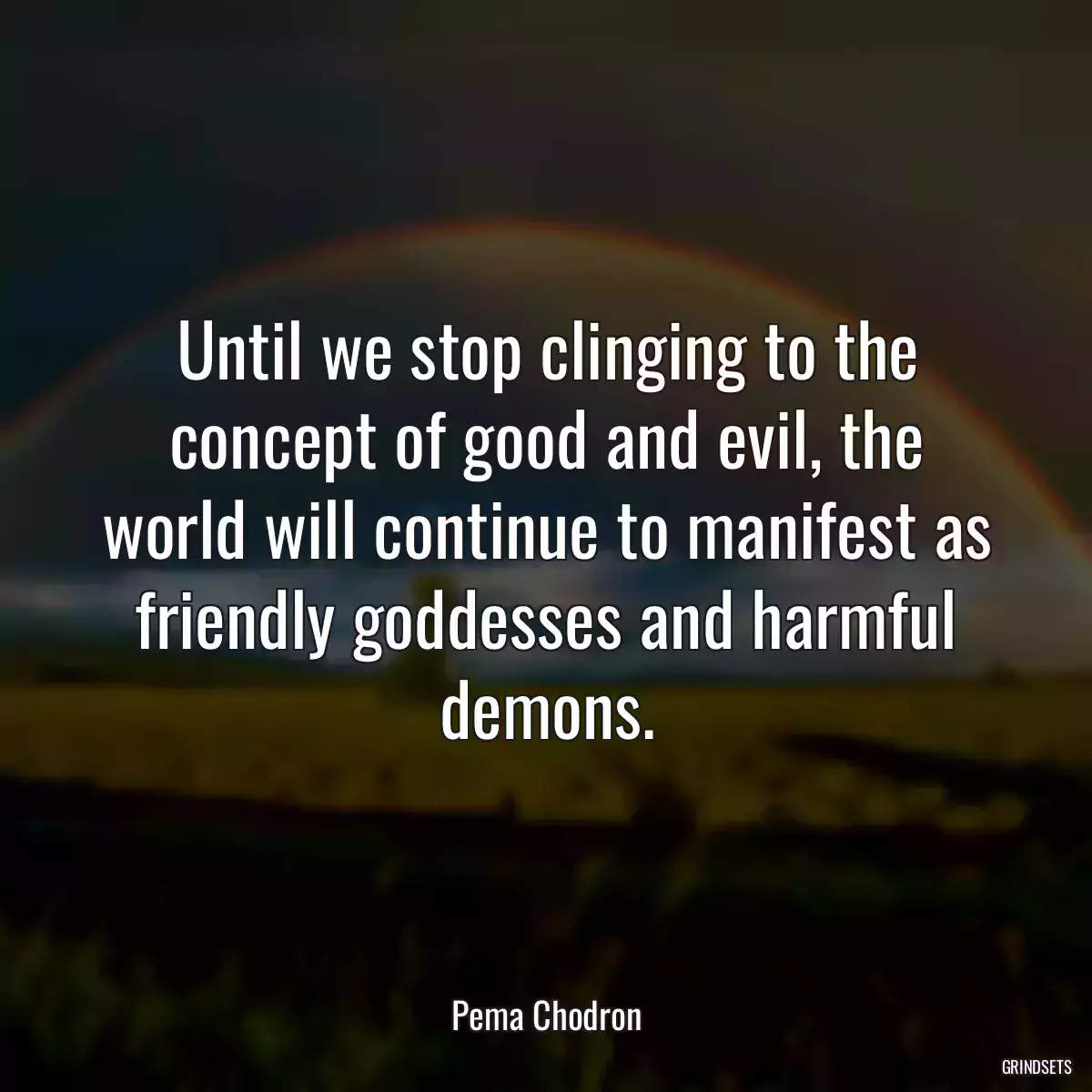 Until we stop clinging to the concept of good and evil, the world will continue to manifest as friendly goddesses and harmful demons.