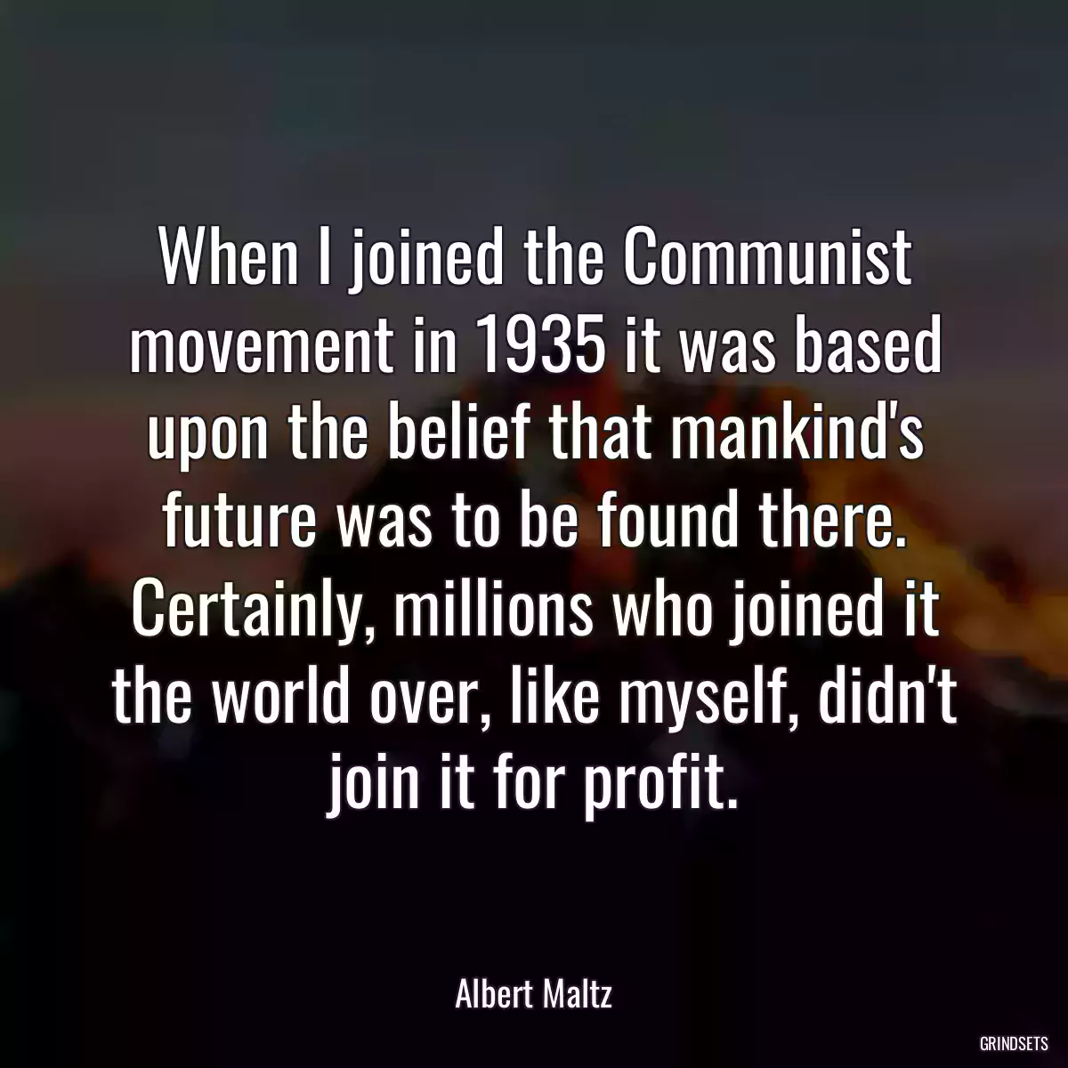 When I joined the Communist movement in 1935 it was based upon the belief that mankind\'s future was to be found there. Certainly, millions who joined it the world over, like myself, didn\'t join it for profit.