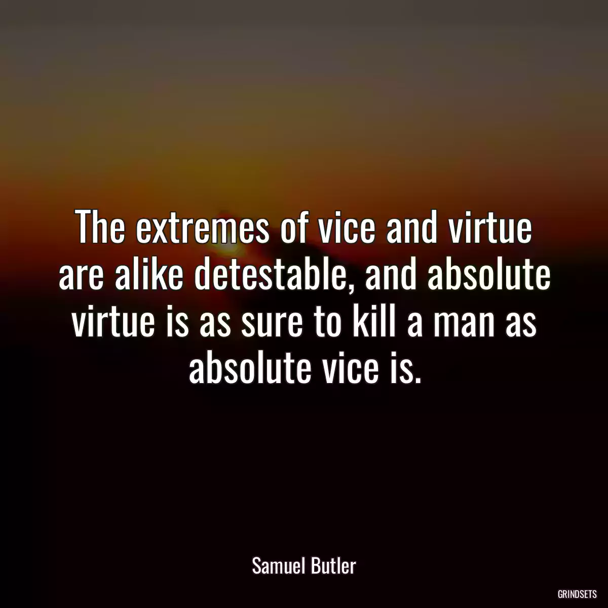 The extremes of vice and virtue are alike detestable, and absolute virtue is as sure to kill a man as absolute vice is.