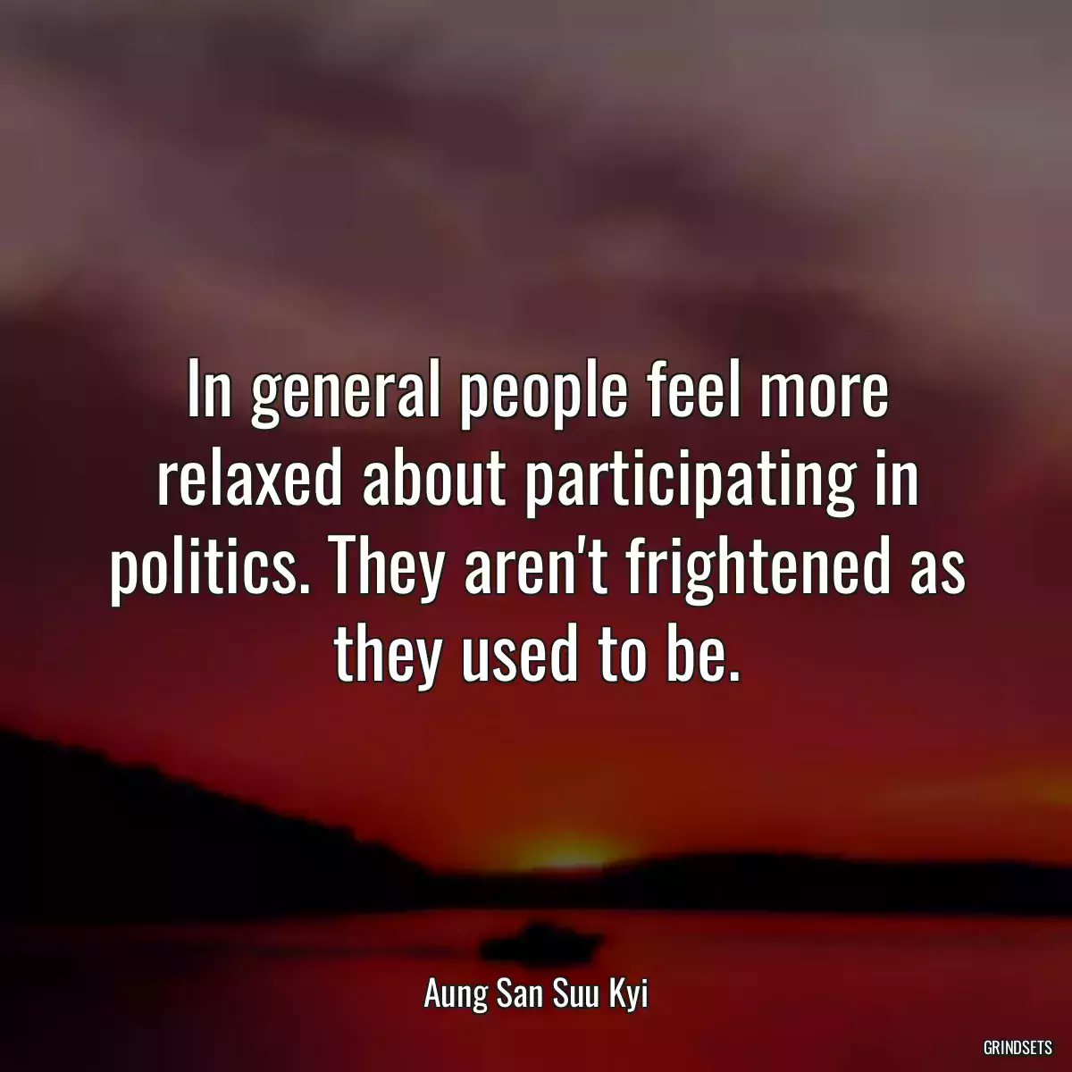 In general people feel more relaxed about participating in politics. They aren\'t frightened as they used to be.