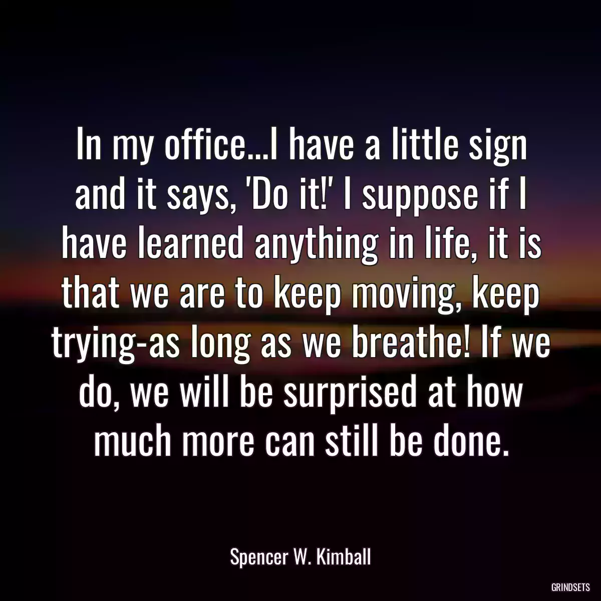 In my office...I have a little sign and it says, \'Do it!\' I suppose if I have learned anything in life, it is that we are to keep moving, keep trying-as long as we breathe! If we do, we will be surprised at how much more can still be done.