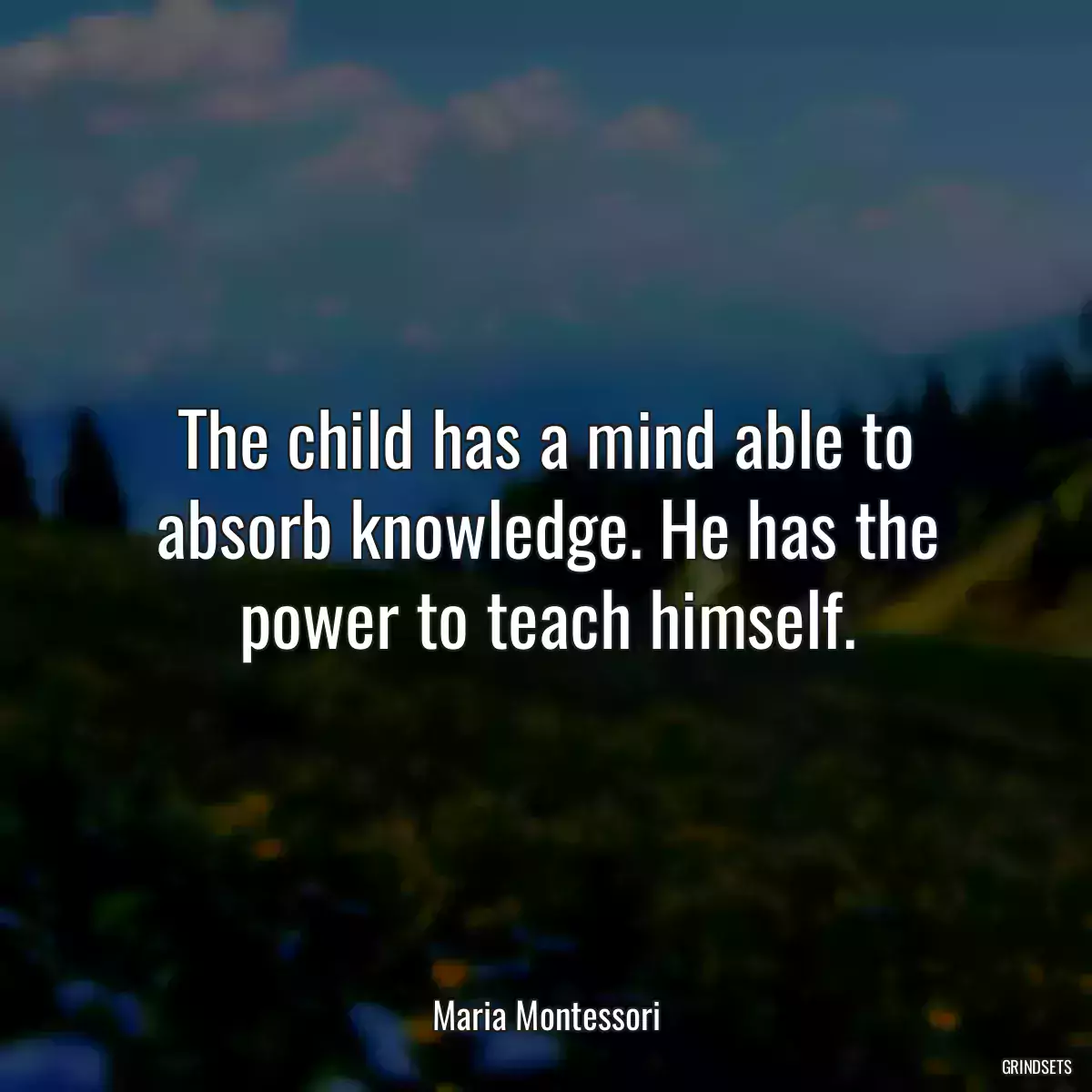 The child has a mind able to absorb knowledge. He has the power to teach himself.