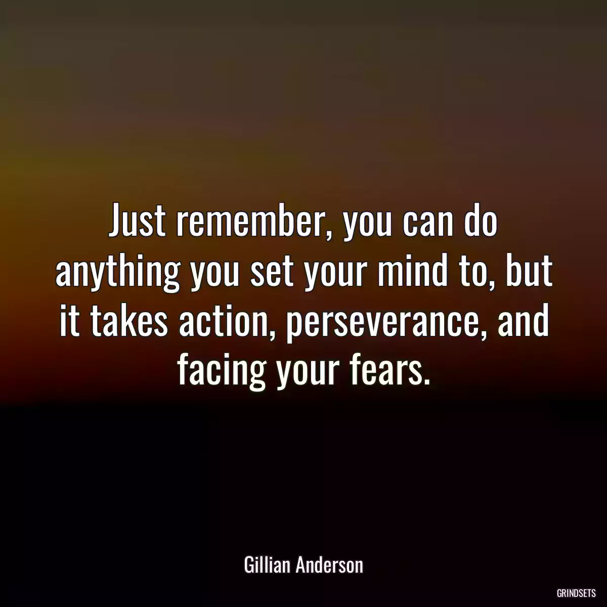 Just remember, you can do anything you set your mind to, but it takes action, perseverance, and facing your fears.