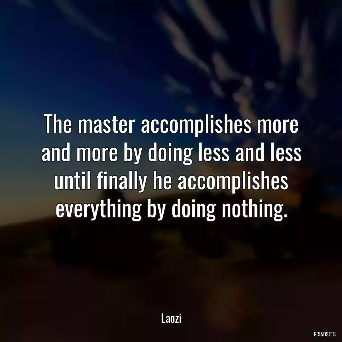 The master accomplishes more and more by doing less and less until finally he accomplishes everything by doing nothing.