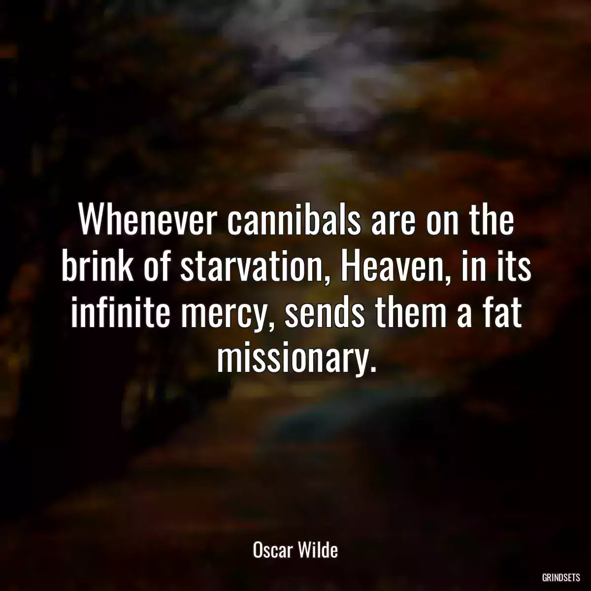 Whenever cannibals are on the brink of starvation, Heaven, in its infinite mercy, sends them a fat missionary.