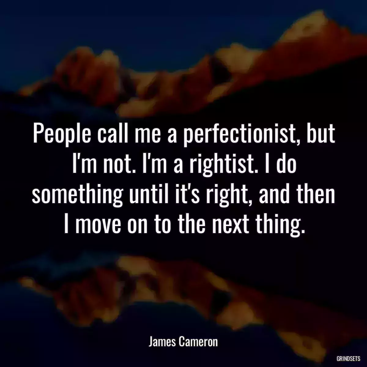 People call me a perfectionist, but I\'m not. I\'m a rightist. I do something until it\'s right, and then I move on to the next thing.