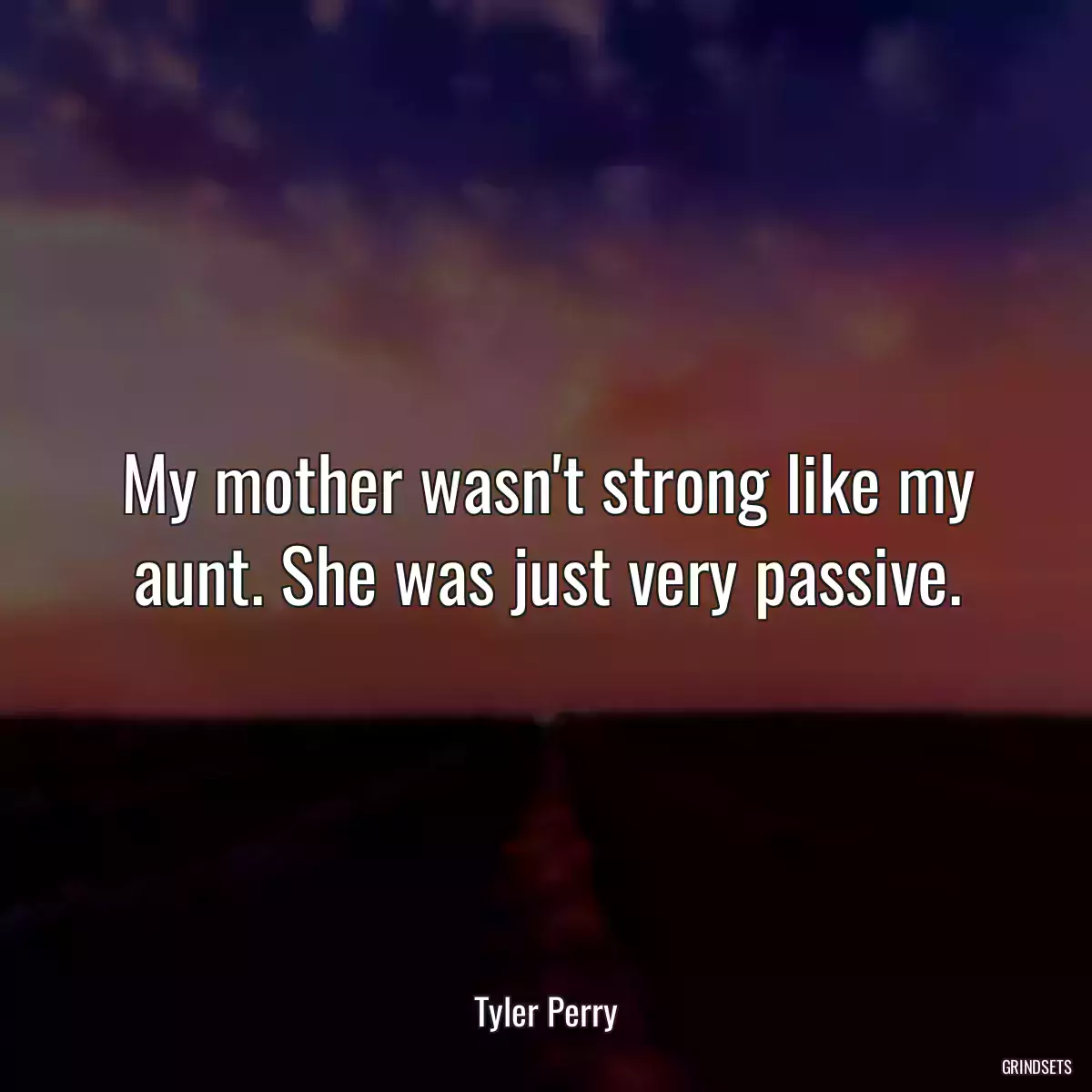 My mother wasn\'t strong like my aunt. She was just very passive.