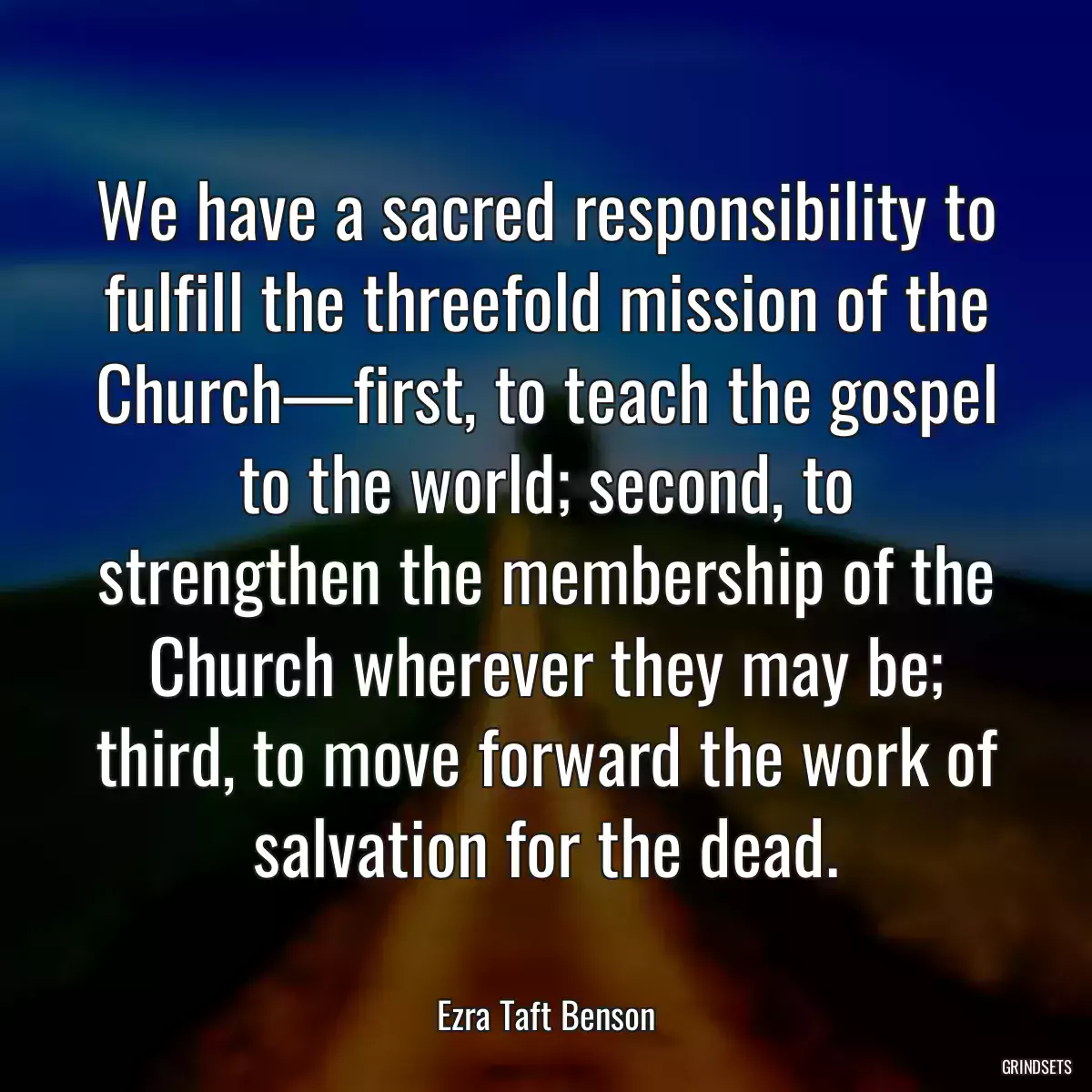 We have a sacred responsibility to fulfill the threefold mission of the Church—first, to teach the gospel to the world; second, to strengthen the membership of the Church wherever they may be; third, to move forward the work of salvation for the dead.