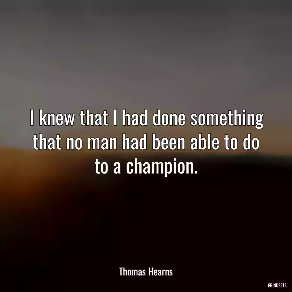 I knew that I had done something that no man had been able to do to a champion.