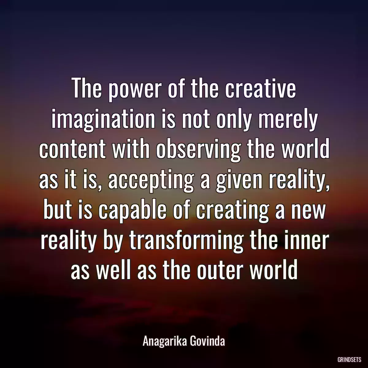 The power of the creative imagination is not only merely content with observing the world as it is, accepting a given reality, but is capable of creating a new reality by transforming the inner as well as the outer world