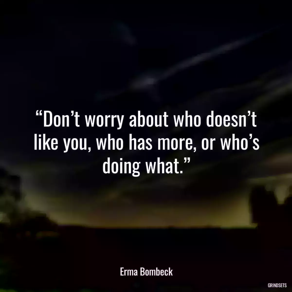 “Don’t worry about who doesn’t like you, who has more, or who’s doing what.”