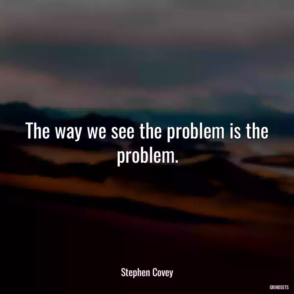 The way we see the problem is the problem.