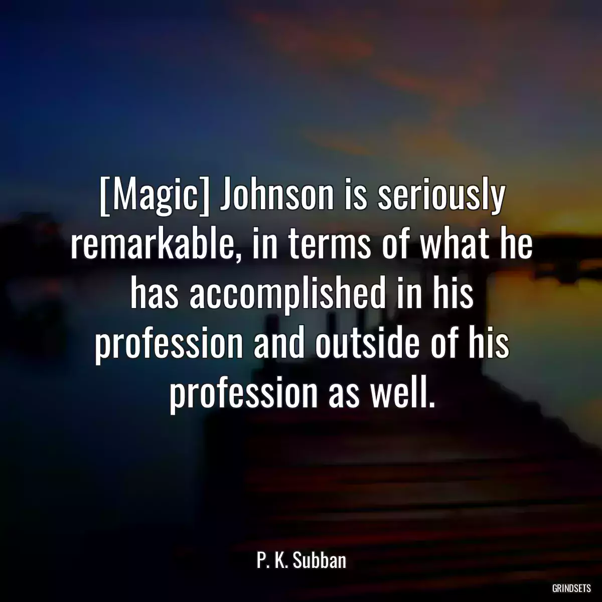 [Magic] Johnson is seriously remarkable, in terms of what he has accomplished in his profession and outside of his profession as well.