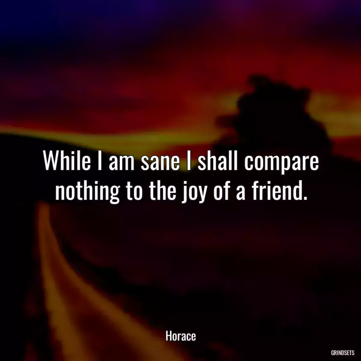 While I am sane I shall compare nothing to the joy of a friend.