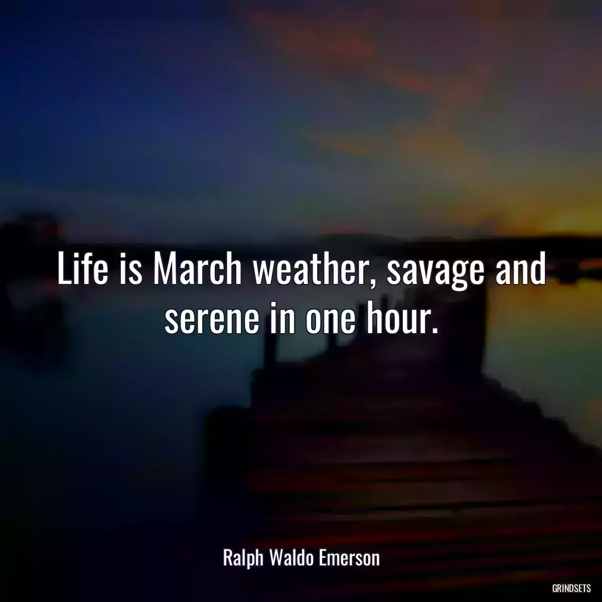 Life is March weather, savage and serene in one hour.