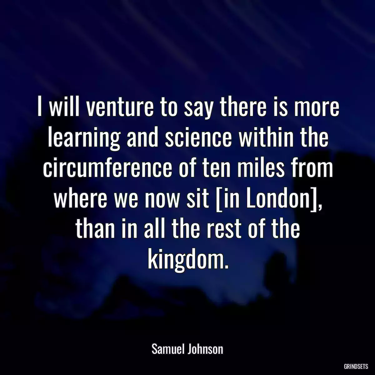 I will venture to say there is more learning and science within the circumference of ten miles from where we now sit [in London], than in all the rest of the kingdom.