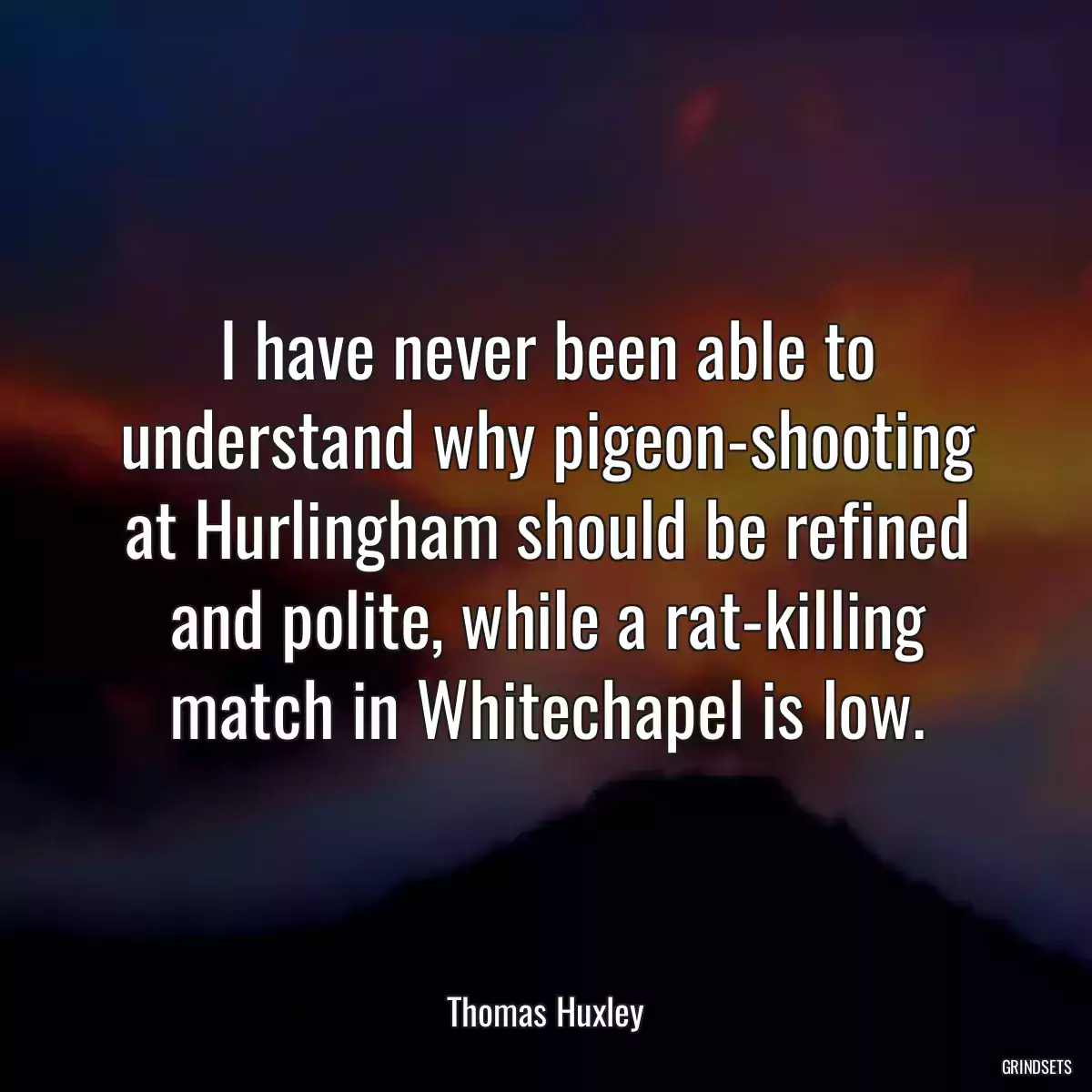 I have never been able to understand why pigeon-shooting at Hurlingham should be refined and polite, while a rat-killing match in Whitechapel is low.