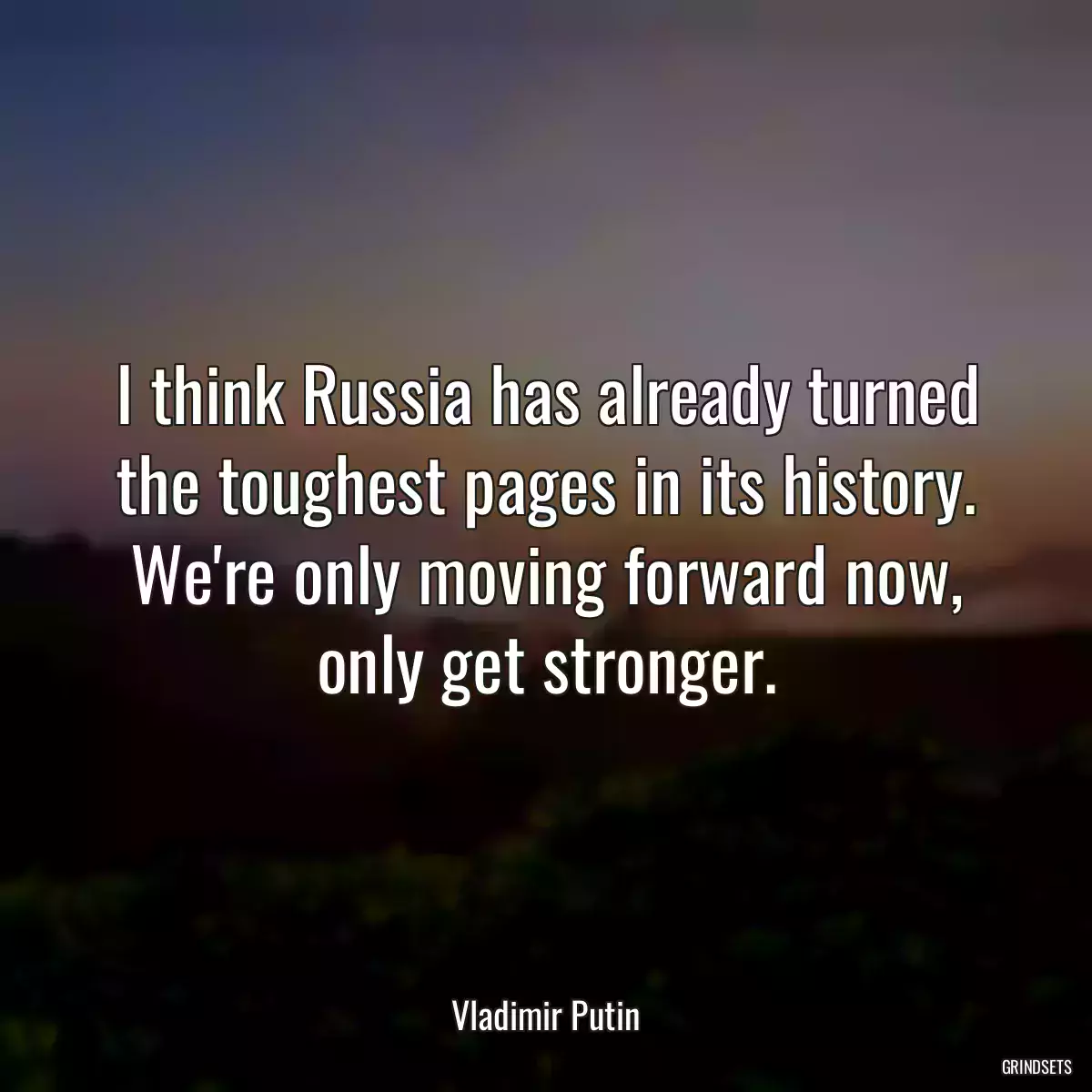 I think Russia has already turned the toughest pages in its history. We\'re only moving forward now, only get stronger.