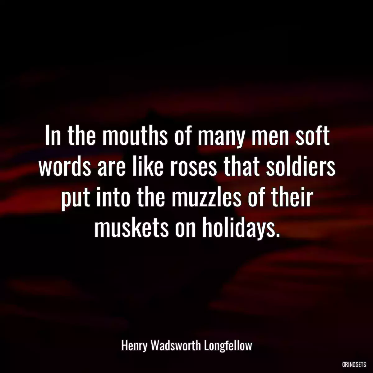 In the mouths of many men soft words are like roses that soldiers put into the muzzles of their muskets on holidays.