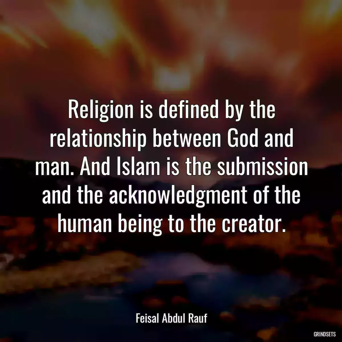 Religion is defined by the relationship between God and man. And Islam is the submission and the acknowledgment of the human being to the creator.