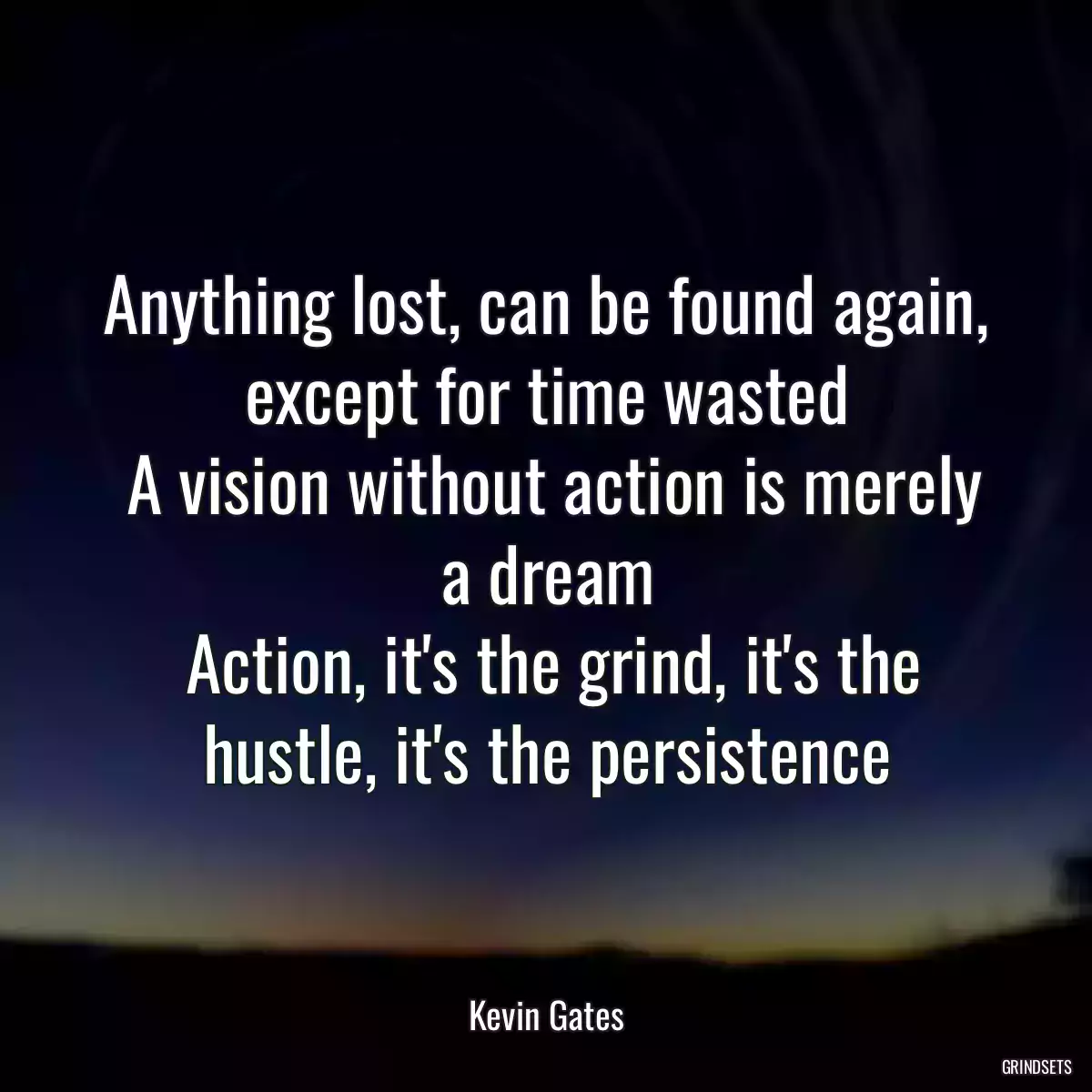 Anything lost, can be found again, except for time wasted
 A vision without action is merely a dream
 Action, it\'s the grind, it\'s the hustle, it\'s the persistence