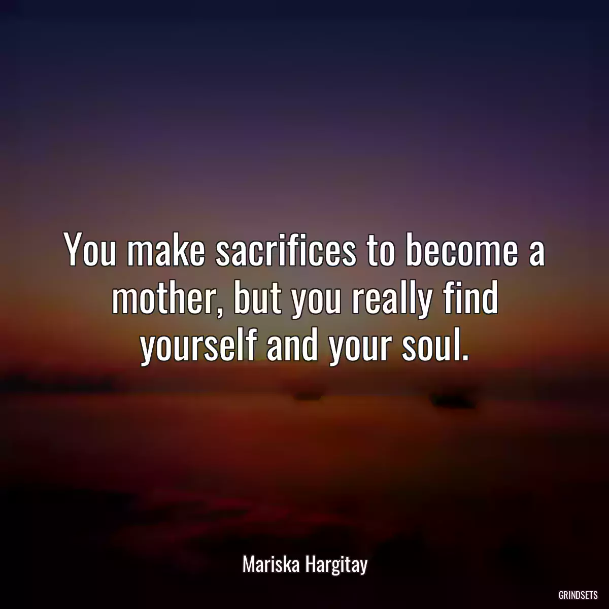 You make sacrifices to become a mother, but you really find yourself and your soul.