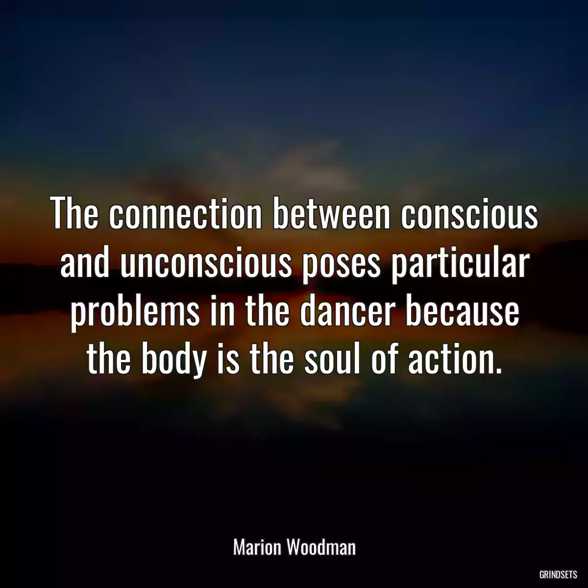 The connection between conscious and unconscious poses particular problems in the dancer because the body is the soul of action.