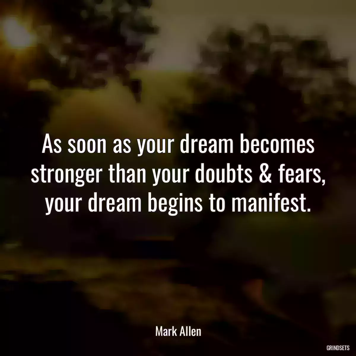 As soon as your dream becomes stronger than your doubts & fears, your dream begins to manifest.