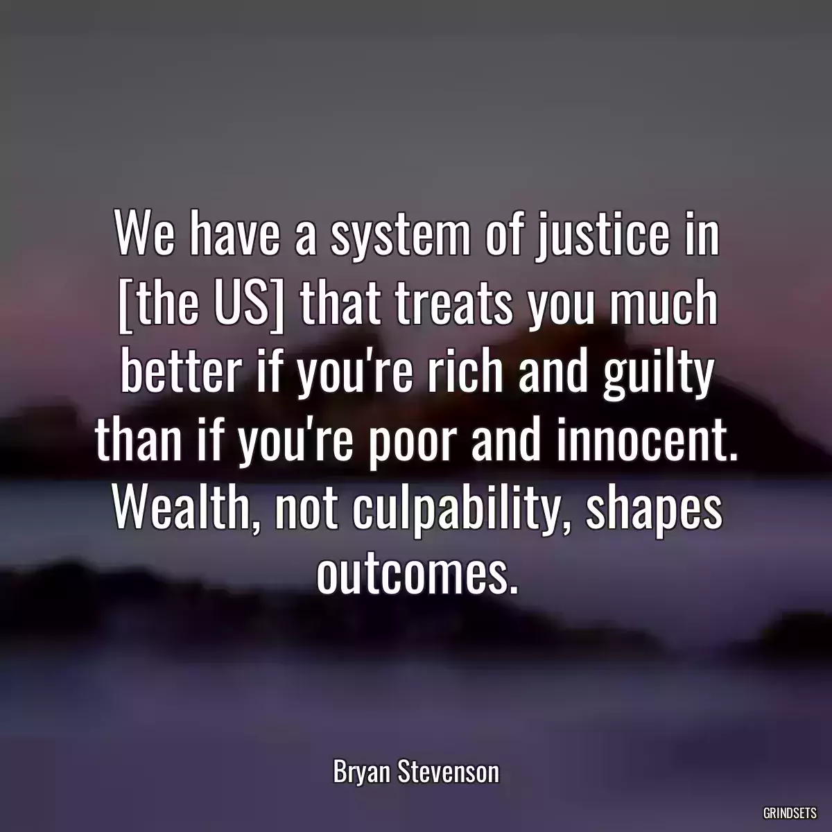 We have a system of justice in [the US] that treats you much better if you\'re rich and guilty than if you\'re poor and innocent. Wealth, not culpability, shapes outcomes.