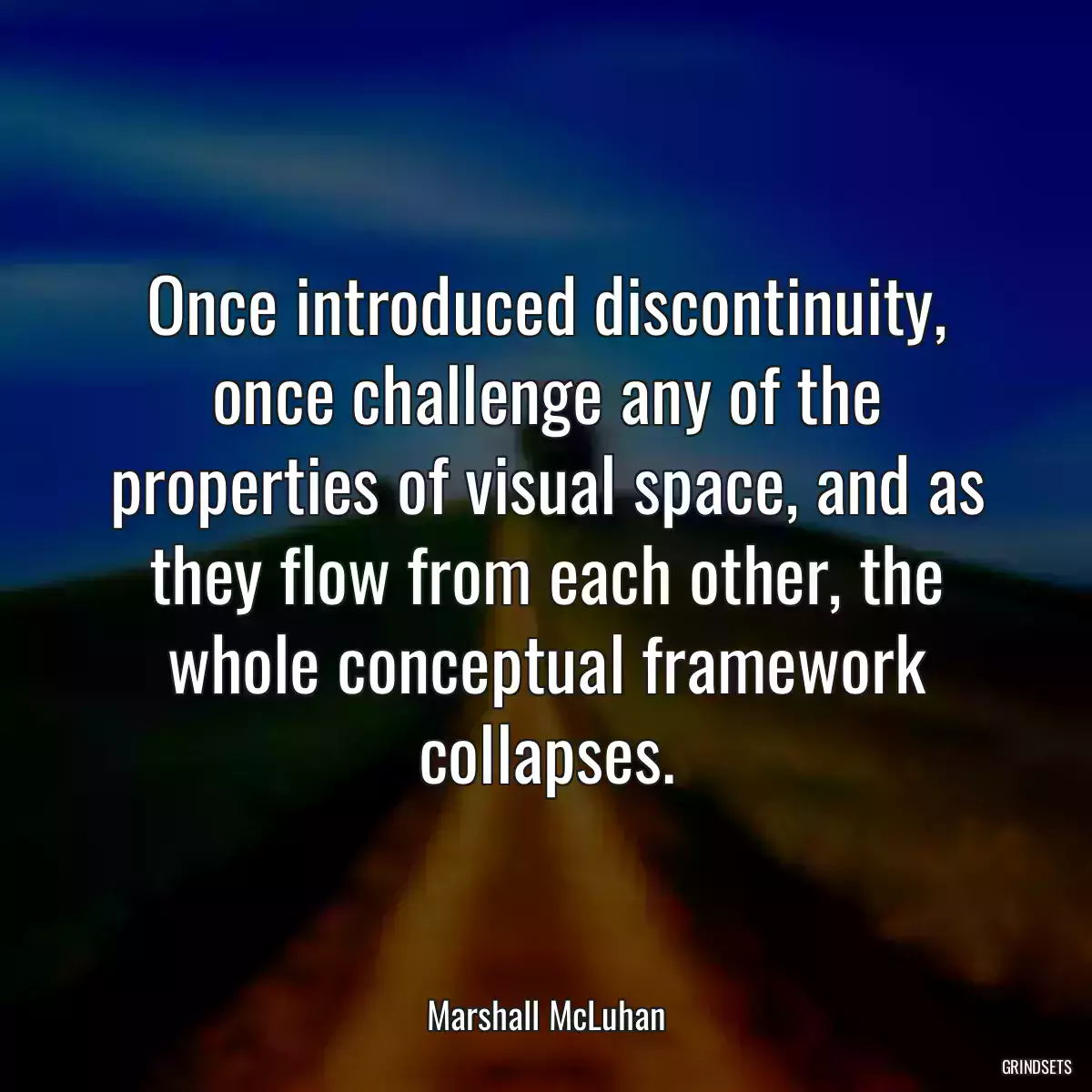 Once introduced discontinuity, once challenge any of the properties of visual space, and as they flow from each other, the whole conceptual framework collapses.