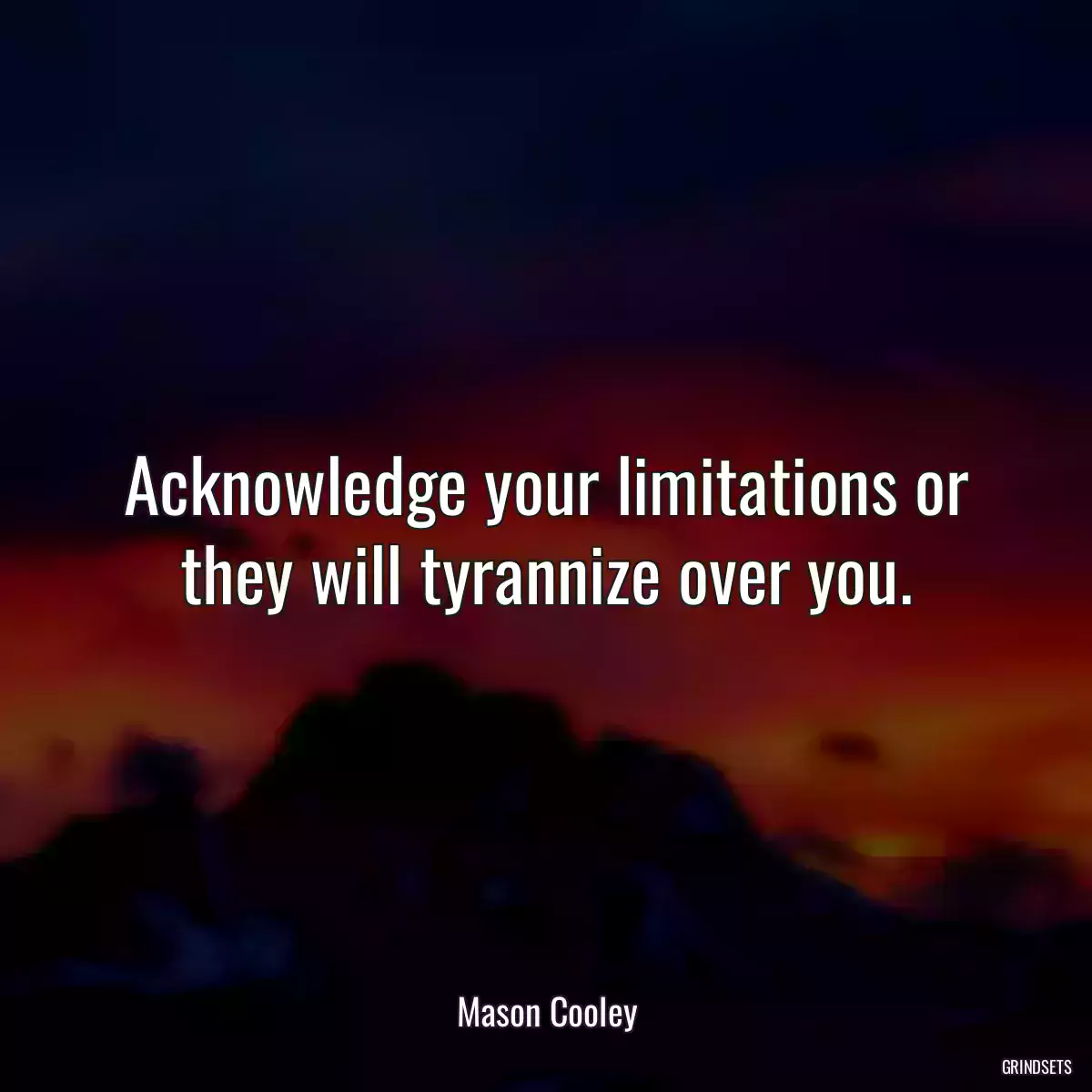 Acknowledge your limitations or they will tyrannize over you.